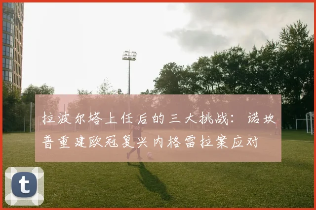 拉波尔塔上任后的三大挑战：诺坎普重建欧冠复兴内格雷拉案应对