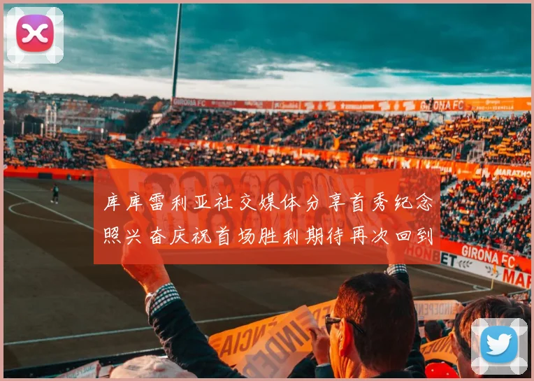 库库雷利亚社交媒体分享首秀纪念照兴奋庆祝首场胜利期待再次回到伯纳乌