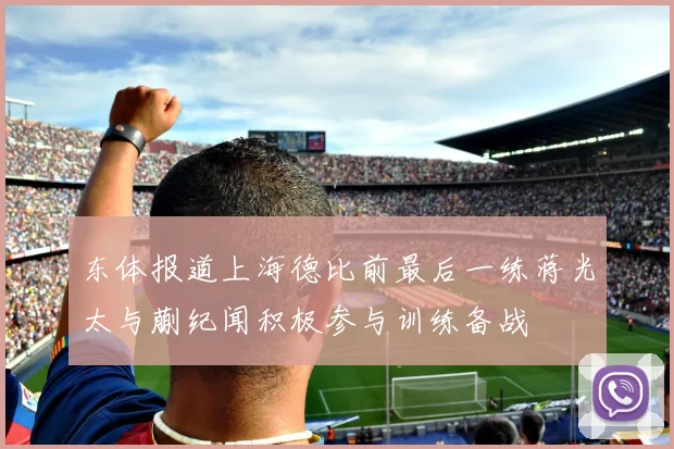 东体报道上海德比前最后一练蒋光太与蒯纪闻积极参与训练备战