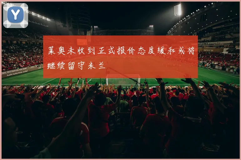 莱奥未收到正式报价态度缓和或将继续留守米兰