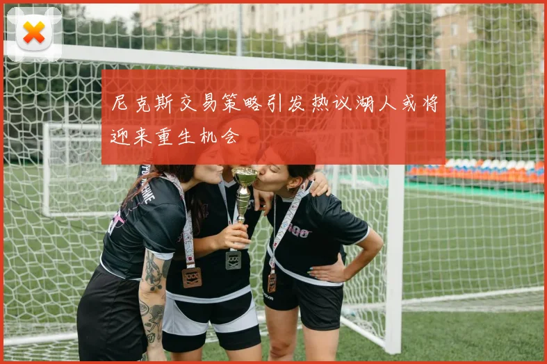 尼克斯交易策略引发热议湖人或将迎来重生机会