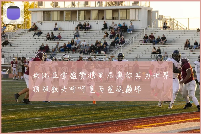 坎比亚索盛赞穆里尼奥称其为世界顶级教头呼吁皇马重返巅峰