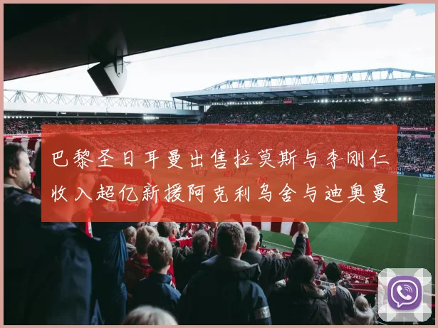 巴黎圣日耳曼出售拉莫斯与李刚仁收入超亿新援阿克利乌舍与迪奥曼德即将加盟
