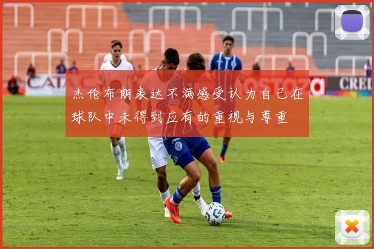 杰伦布朗表达不满感受认为自己在球队中未得到应有的重视与尊重
