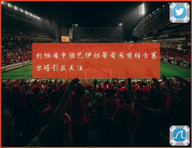 利物浦中场巴伊切蒂奇或将转会塞尔塔引发关注