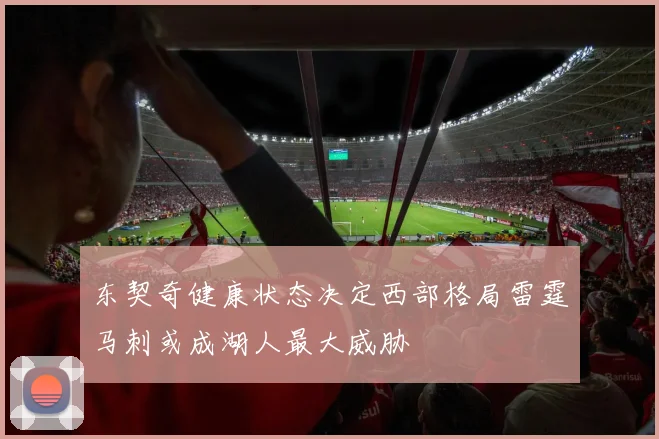 东契奇健康状态决定西部格局雷霆马刺或成湖人最大威胁